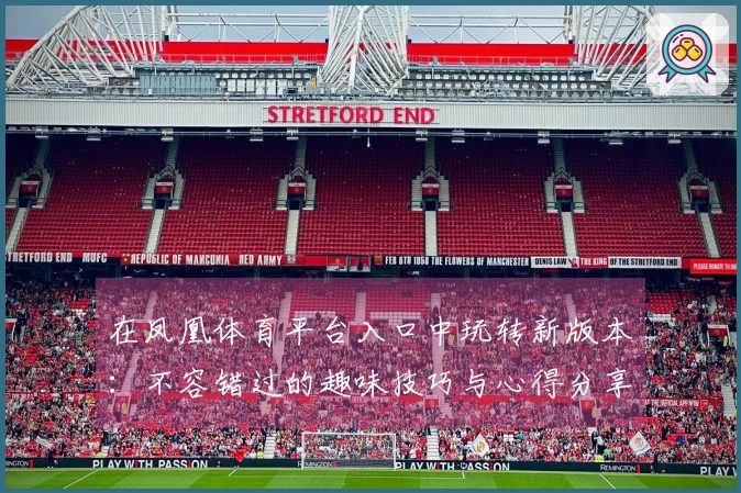 在凤凰体育平台入口中玩转新版本：不容错过的趣味技巧与心得分享