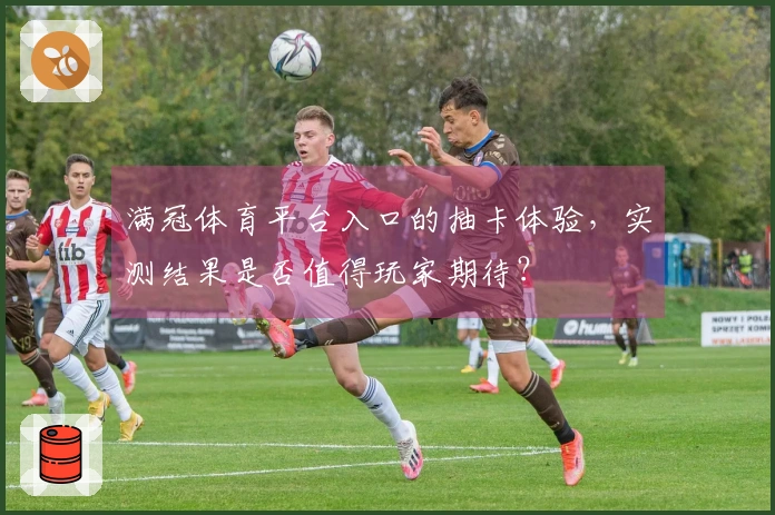 满冠体育平台入口的抽卡体验，实测结果是否值得玩家期待？