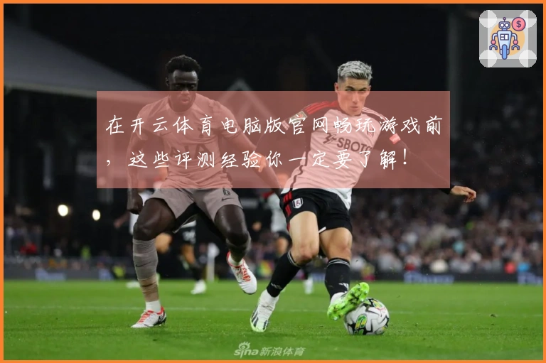 在开云体育电脑版官网畅玩游戏前，这些评测经验你一定要了解！