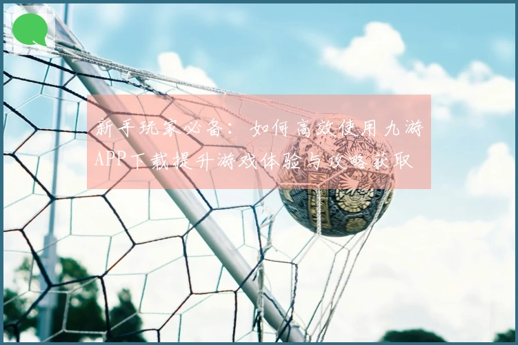 新手玩家必备：如何高效使用九游APP下载提升游戏体验与攻略获取