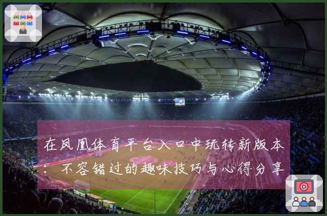 在凤凰体育平台入口中玩转新版本：不容错过的趣味技巧与心得分享