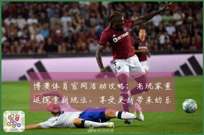 博澳体育官网活动攻略：老玩家重返探索新玩法，享受更新带来的乐趣与收益