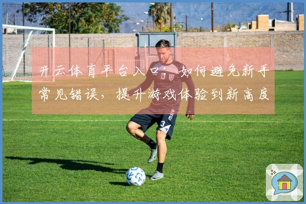 开云体育平台入口：如何避免新手常见错误，提升游戏体验到新高度