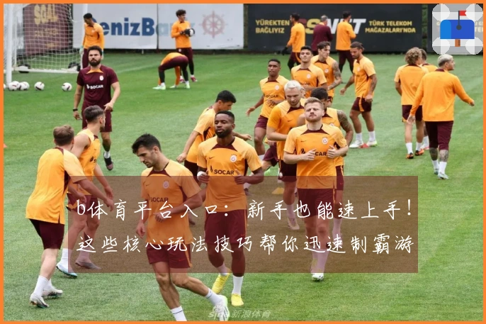 b体育平台入口：新手也能速上手！这些核心玩法技巧帮你迅速制霸游戏战场