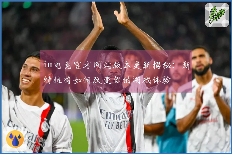 im电竞官方网站版本更新揭秘：新特性将如何改变你的游戏体验