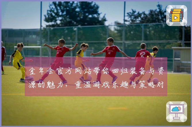 金年会官方网站带你回归装备与资源的魅力，重温游戏乐趣与策略对决