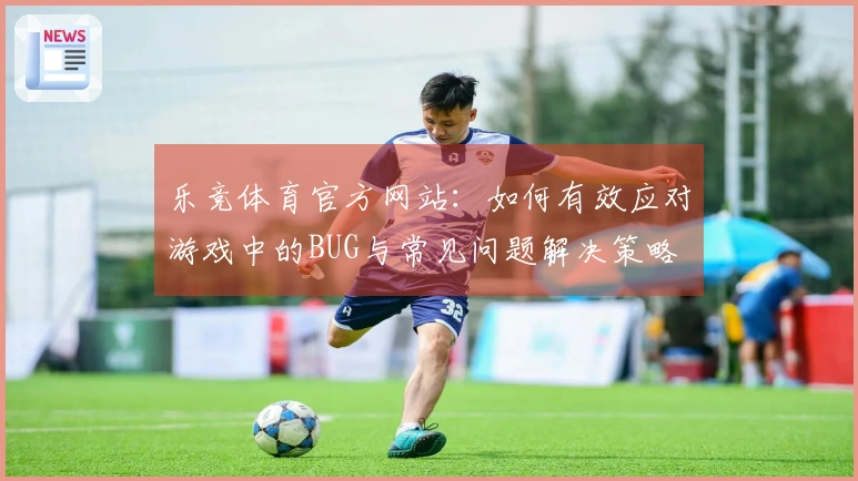 乐竞体育官方网站：如何有效应对游戏中的BUG与常见问题解决策略