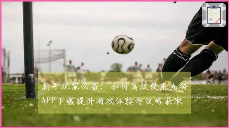 新手玩家必备：如何高效使用九游APP下载提升游戏体验与攻略获取