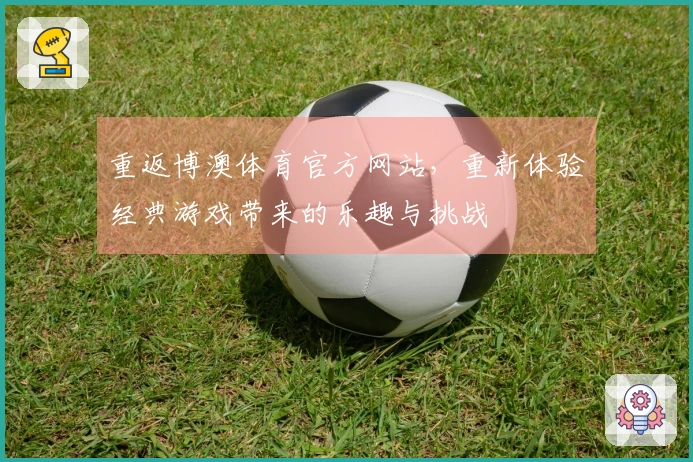 重返博澳体育官方网站，重新体验经典游戏带来的乐趣与挑战