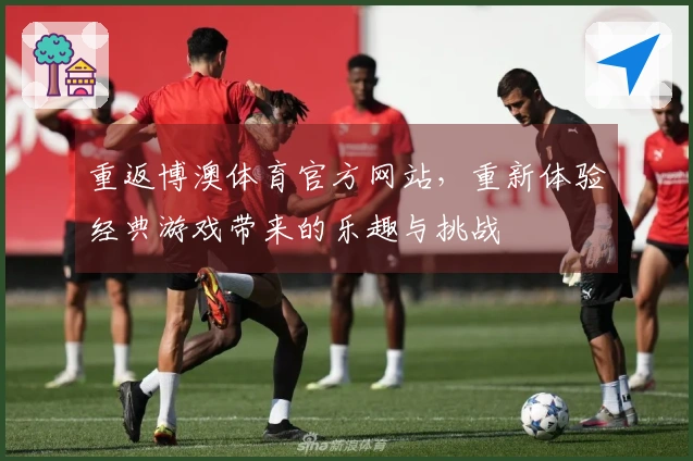 重返博澳体育官方网站，重新体验经典游戏带来的乐趣与挑战