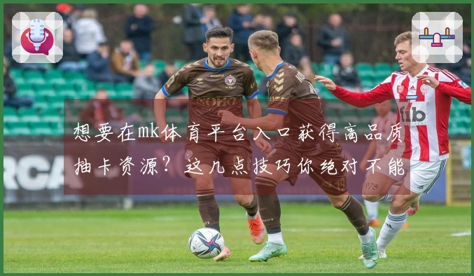 想要在mk体育平台入口获得高品质抽卡资源？这几点技巧你绝对不能错过！