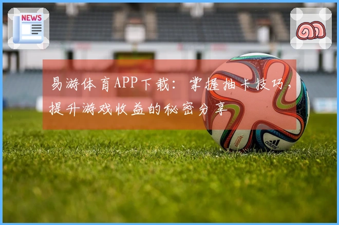 易游体育APP下载：掌握抽卡技巧，提升游戏收益的秘密分享