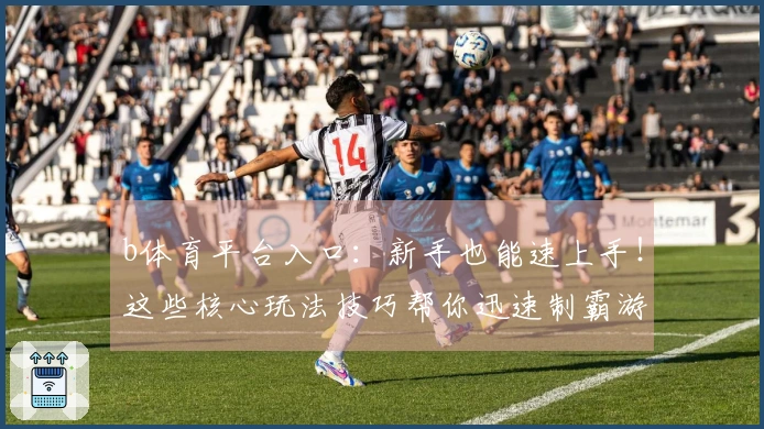 b体育平台入口：新手也能速上手！这些核心玩法技巧帮你迅速制霸游戏战场