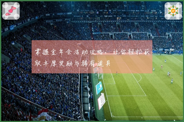 掌握金年会活动攻略，让你轻松获取丰厚奖励与稀有道具