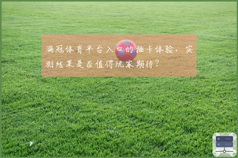 满冠体育平台入口的抽卡体验，实测结果是否值得玩家期待？