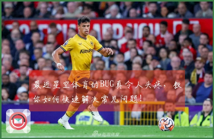 最近星空体育的BUG真令人头疼，教你如何快速解决常见问题！